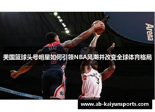 美国篮球头号明星如何引领NBA风潮并改变全球体育格局