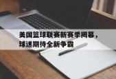 开云体育app-美国篮球联赛新赛季揭幕，球迷期待全新争霸()