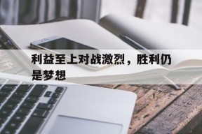 开云app-利益至上对战激烈，胜利仍是梦想()