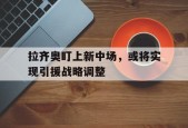 开云体育在线-拉齐奥盯上新中场，或将实现引援战略调整()