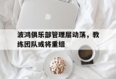 开云体育app-波鸿俱乐部管理层动荡，教练团队或将重组()