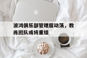 开云体育app-波鸿俱乐部管理层动荡，教练团队或将重组()