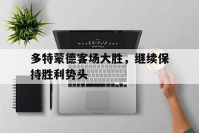 开云体育最新网址-多特蒙德客场大胜，继续保持胜利势头()