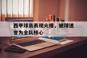 开云体育娱乐app-西甲球员表现火爆，被球迷誉为全队核心()