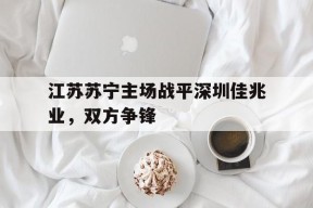 kaiyun(中国)官方网站-江苏苏宁主场战平深圳佳兆业，双方争锋()