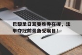开云体育app中国-巴黎圣日耳曼胜券在握，法甲夺冠前景备受瞩目！()