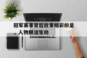 开云体育app中国-冠军赛事背后故事精彩纷呈，人物鲜活生动()