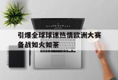 开云体育娱乐app-引爆全球球迷热情欧洲大赛备战如火如荼(新春文化惠民演出如火如荼)