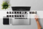 开云体育app-女足比赛再度上演，球员们展现出顶尖实力()