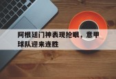开云体育-阿根廷门神表现抢眼，意甲球队迎来连胜()