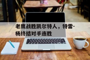 kaiyun(中国)官方网站-老鹰战胜凯尔特人，特雷-杨终结对手连胜()