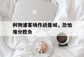 利物浦客场作战曼城，恐怕难分胜负()