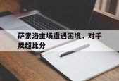 开云体育app-萨索洛主场遭遇困境，对手反超比分()