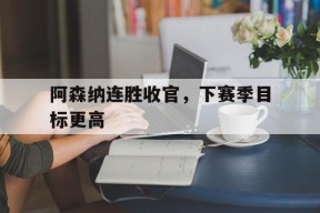 开云体育官网-阿森纳连胜收官，下赛季目标更高()