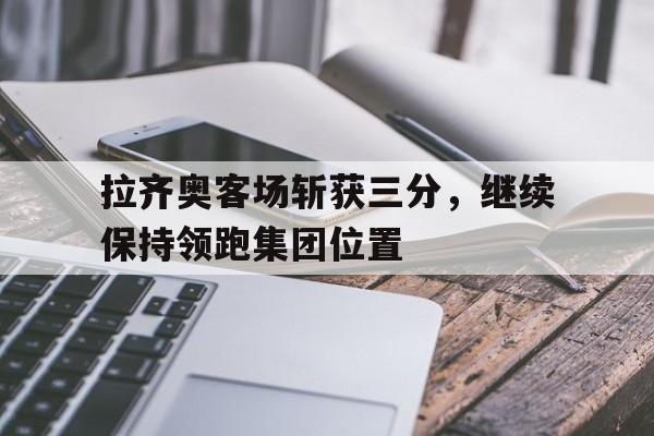 开云体育app-拉齐奥客场斩获三分，继续保持领跑集团位置()  第1张